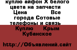 куплю айфон Х белого цвета на запчасти › Цена ­ 10 000 - Все города Сотовые телефоны и связь » Куплю   . Крым,Кубанское